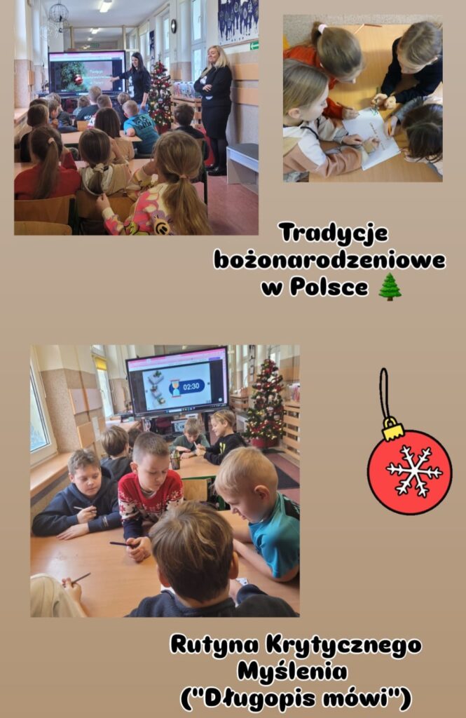 Na zdjęciu widzimy dzieci uczestniczące w zajęciach edukacyjnych związanych z tradycjami bożonarodzeniowymi w Polsce. W górnej części kolażu dzieci siedzą w klasie, zwrócone w stronę nauczycielki i tablicy, na której wyświetlona jest prezentacja z tematem „Tradycje bożonarodzeniowe w Polsce”. Obok widnieje zdjęcie dzieci pracujących w grupie przy stole – wspólnie piszą coś na dużej kartce papieru. W dolnej części kolażu uczniowie ponownie pracują zespołowo przy stolikach. Na monitorze w tle widoczny jest licznik czasu, co sugeruje, że wykonują zadanie na czas. W klasie znajduje się także świątecznie udekorowana choinka, która podkreśla bożonarodzeniowy klimat. Dodatkowo kolaż wzbogacają świąteczne grafiki, takie jak choinka i bombka, a tekst na zdjęciu podkreśla temat zajęć oraz wykorzystaną metodę pracy: „Rutyna Krytycznego Myślenia (‘Długopis mówi’)”.