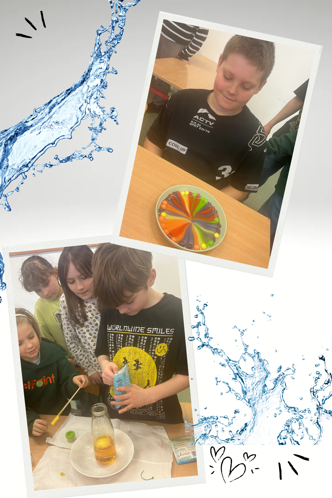 Kolaż składa się z dwóch zdjęć przedstawiających dzieci uczestniczące w eksperymentach naukowych. • Na górnym zdjęciu chłopiec w czarnej koszulce patrzy na kolorowe, tęczowe koło, związane z doświadczeniem z cukierkami skittles i wodą. W tle widać innych uczniów i klasową atmosferę. • Na dolnym zdjęciu grupa dzieci przeprowadza eksperyment chemiczny. Jedno z nich wlewa ciecz do butelki stojącej na talerzyku, a inne dzieci obserwują proces. Na stole znajdują się różne przedmioty, składniki doświadczenia. Kolaż ozdobiony jest niebieskimi grafikami wody oraz serduszkami, co nadaje mu dynamiczny i kreatywny wygląd.