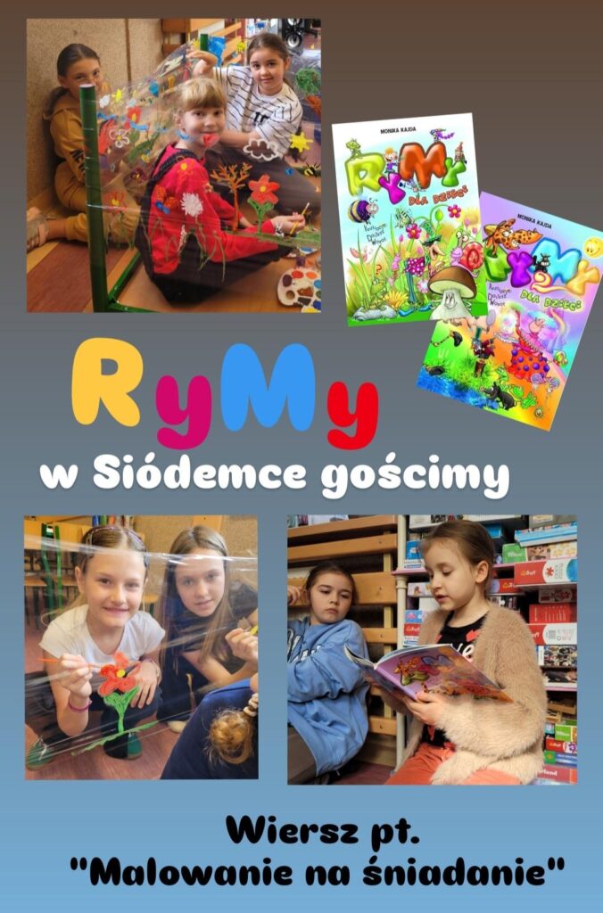 Na plakacie widzimy fotorelację z wydarzenia, które odbyło się w szkole "Siódemka". Na górze znajduje się kolorowy tytuł: „RyMy w Siódemce gościmy”. Obok widnieją okładki dwóch książek autorki – kolorowe, bogato ilustrowane, pełne przygód i postaci z bajkowego świata. Zdjęcia pokazują dzieci w trakcie twórczych aktywności: Na pierwszym zdjęciu z lewej strony dzieci malują na przezroczystej folii rozpiętej na stojaku – widać piękne, kolorowe kwiaty, chmurki i inne motywy przyrodnicze. Na dole po lewej stronie kolejne dziewczynki również malują kwiaty na foliowej powierzchni, uśmiechając się do obiektywu. Po prawej stronie dwie uczennice czytają książkę – jedna z nich aktywnie prezentuje fragment wiersza, podczas gdy druga słucha z zainteresowaniem. Na dole plakatu umieszczono napis: „Wiersz pt. Malowanie na śniadanie” – co sugeruje, że dzieci inspirowały się właśnie tym utworem podczas zajęć plastycznych. Całość ma ciepły, radosny klimat, a projekt promuje czytelnictwo i kreatywność wśród najmłodszych.